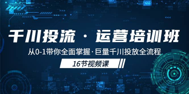千川投流·运营培训班：从0-1带你全面掌握·巨量千川投放全流程-优创网