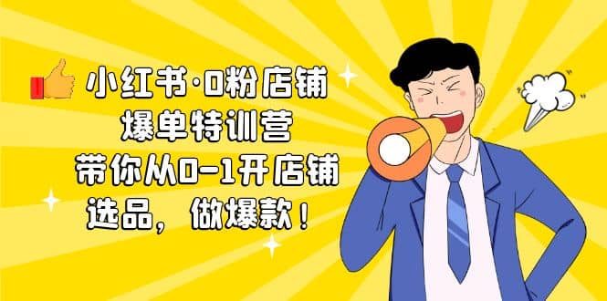小红书·0粉店铺爆单特训营 带你从0-1开店铺，选品，做爆款（课程+工具包）-优创网