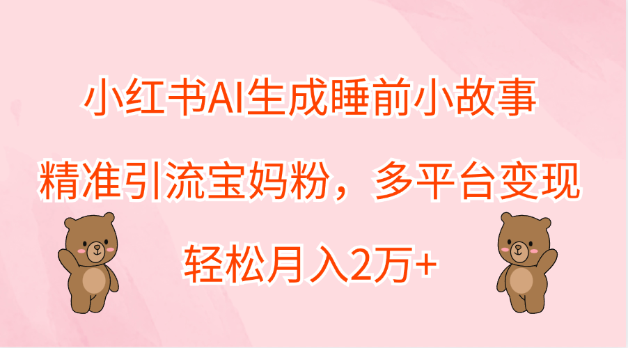 小红书AI生成睡前小故事，精准引流宝妈粉，轻松月入2万+，多平台变现-优创网