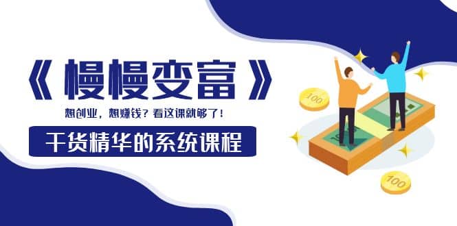 《慢慢变富》干货精华的系统课程：想创业，想赚钱？看这课就够了-优创网