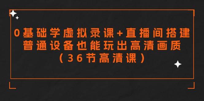 零基础学虚拟录课+直播间搭建，普通设备也能玩出高清画质（36节高清课）-优创网