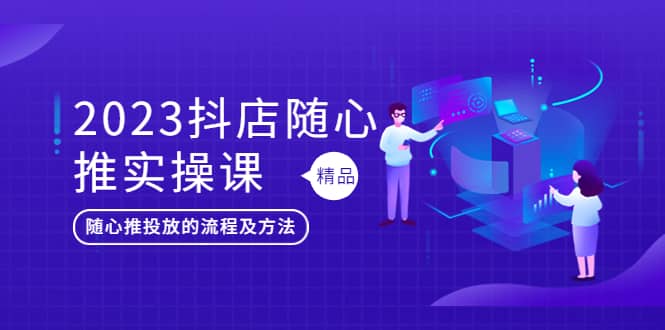 2023抖店随心推实操课，搞懂抖音小店随心推投放的流程及方法-优创网