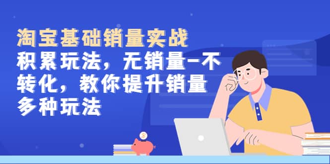 淘宝基础销量实战-积累玩法，无销量-不转化，教你提升销量多种玩法-优创网