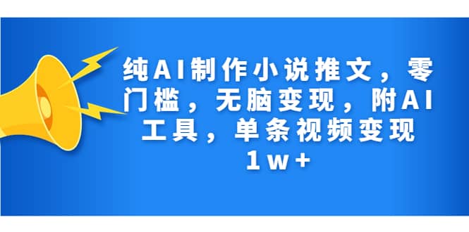 纯AI制作小说推文，零门槛，无脑变现，附AI工具，单条视频变现1w+-优创网