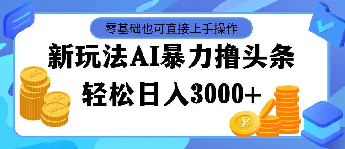 最新玩法AI暴力撸头条，零基础也可轻松日入3000+，当天起号，第二天见…-优创网