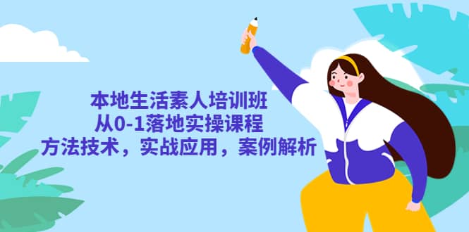 本地生活素人培训班：从0-1落地实操课程，方法技术，实战应用，案例解析-优创网