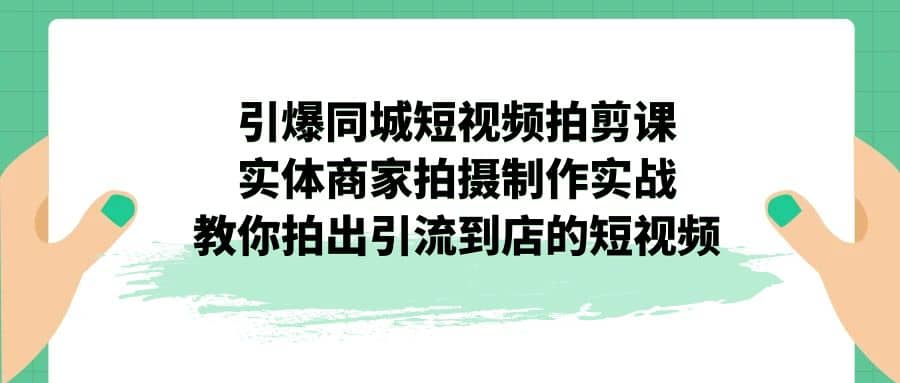 引爆同城-短视频拍剪课：实体商家拍摄制作实战，教你拍出引流到店的短视频-优创网