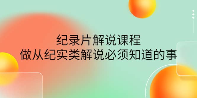 眼镜蛇电影：纪录片解说课程，做从纪实类解说必须知道的事-价值499元-优创网