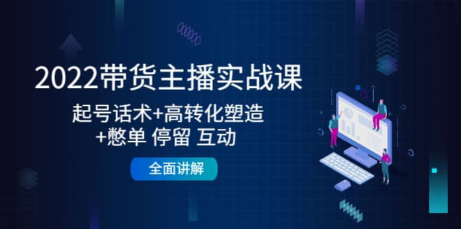 2022带货主播实战课：起号话术+高转化塑造+憋单 停留 互动 全面讲解-优创网