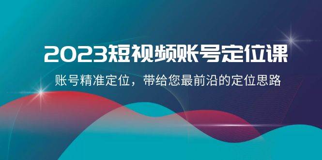 2023短视频账号-定位课，账号精准定位，带给您最前沿的定位思路（21节课）-优创网