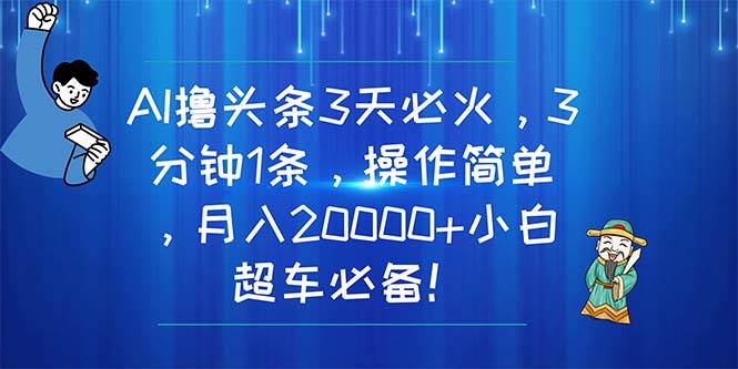 AI撸头条3天必火，3分钟1条，操作简单，月入20000+小白超车必备！-优创网