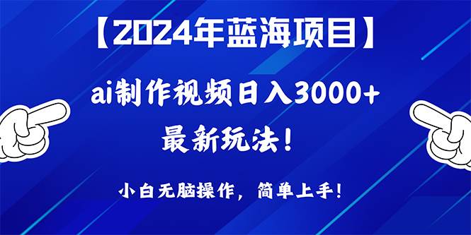 2024年蓝海项目，通过ai制作视频日入3000+，小白无脑操作，简单上手！-优创网