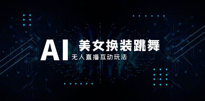 抖音最新最火【AI美女换装跳舞】无人直播互动玩法（含全套开播教程+软件+视频素材+音效）-优创网