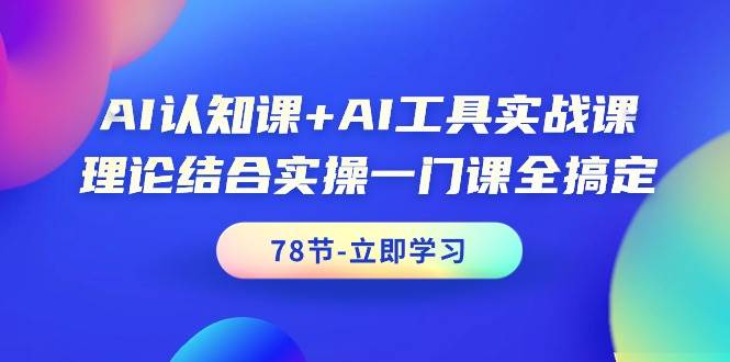 AI认知课+AI工具实战课，理论结合实操一门课全搞定（78节课）-优创网
