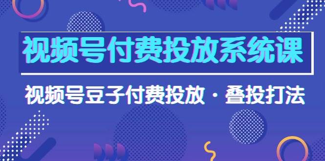 视频号付费投放系统课，视频号豆子付费投放·叠投打法（高清视频课）-优创网