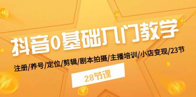 抖音0基础入门教学 注册/养号/定位/剪辑/剧本拍摄/主播培训/小店变现/28节-优创网