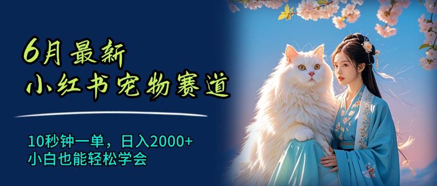 6月最新小红书宠物赛道，10秒钟一单，日入2000+，小白也能轻松学会-优创网