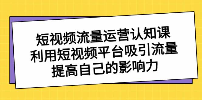 短视频流量-运营认知课，利用短视频平台吸引流量，提高自己的影响力-优创网