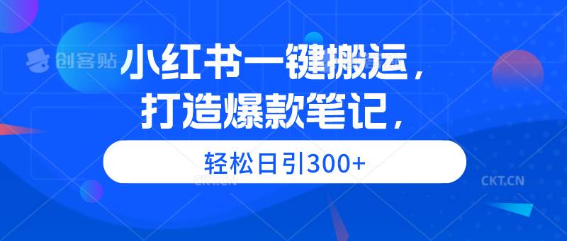 小红书一键搬运，打造爆款笔记，轻松日引300+-优创网