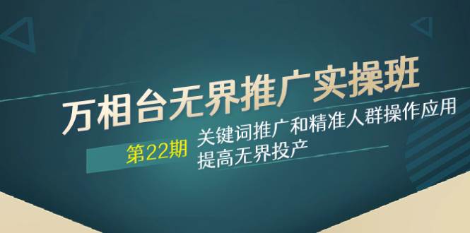 万相台无界推广实操班【22期】关键词推广和精准人群操作应用，提高无界投产-优创网