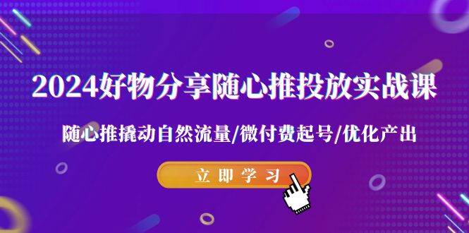 2024好物分享-随心推投放实战课 随心推撬动自然流量/微付费起号/优化产出-优创网