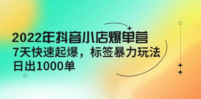 2022年抖音小店爆单营【更新10月】 7天快速起爆 标签玩法-优创网