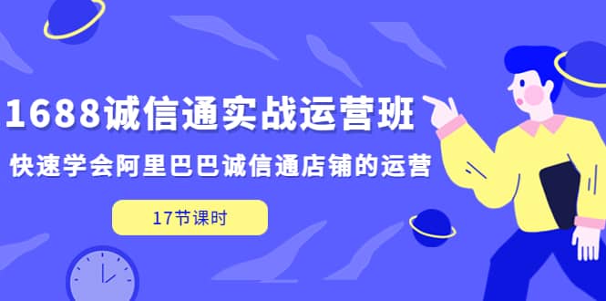 1688诚信通实战运营班，快速学会阿里巴巴诚信通店铺的运营(17节课)-优创网