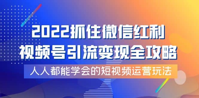 2022抓住微信红利，视频号引流变现全攻略，人人都能学会的短视频运营玩法-优创网