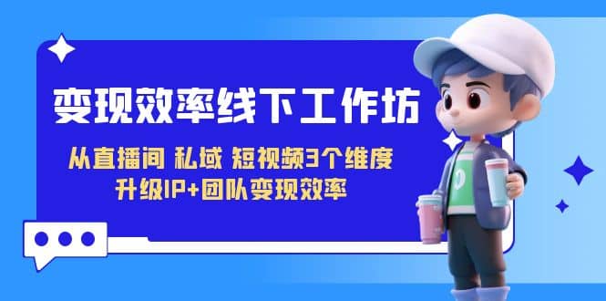 变现-效率线下工作坊，从直播间、私域、短视频3个维度 升级IP+团队变现效率-优创网