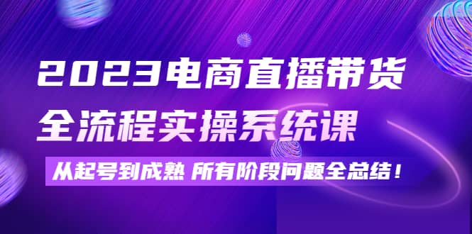 2023电商直播带货全流程实操系统课：从起号到成熟所有阶段问题全总结-优创网