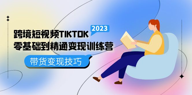 跨境·短视频TIKTOK零基础到精通变现训练营 短视频·独立站·带货变现技巧-优创网