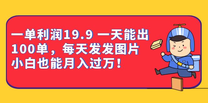 一单利润19.9 一天能出100单，每天发发图片 小白也能月入过万（教程+资料）-优创网
