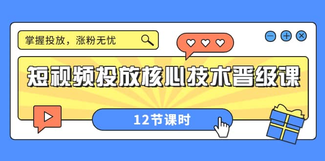 短视频投放核心技术晋级课：掌握投放，涨粉无忧（12节课时）-优创网