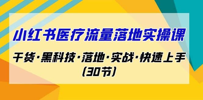 小红书·医疗流量落地实操课，干货·黑科技·落地·实战·快速上手（30节）-优创网