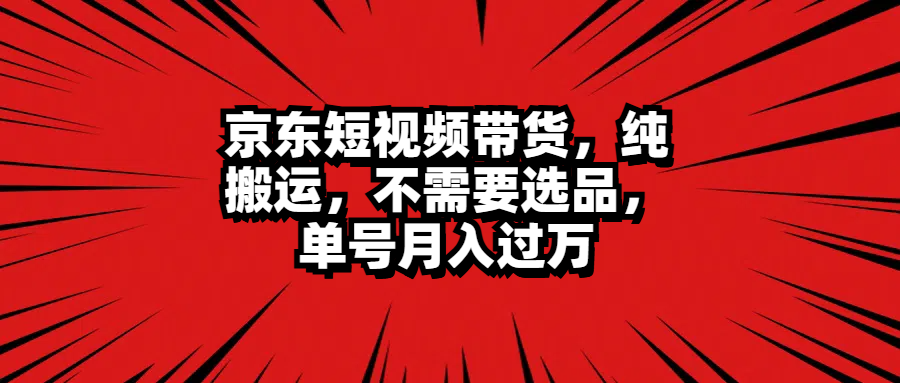 京东短视频带货，纯搬运，不需要选品，单号月入过万-优创网