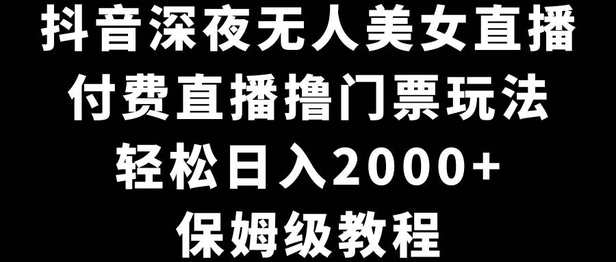 抖音深夜无人美女直播，付费直播撸门票玩法，轻松日入2000+，保姆级教程-优创网