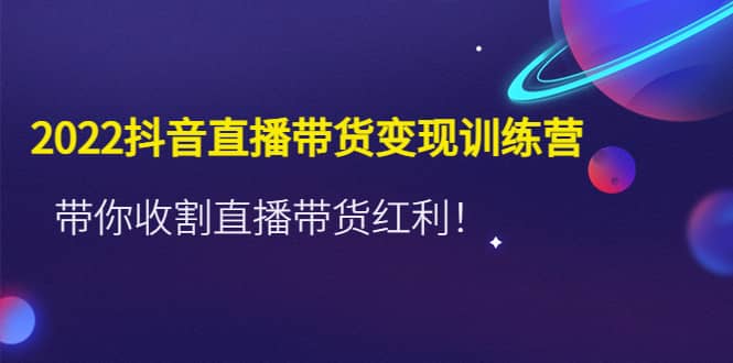 2022抖音直播带货变现训练营，带你收割直播带货红利-优创网