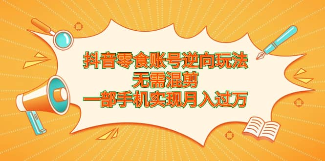 抖音零食账号逆向玩法，无需混剪，一部手机实现月入过万-优创网