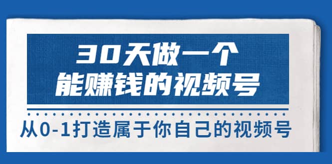 30天做一个能赚钱的视频号，从0-1打造属于你自己的视频号 (14节-价值199)-优创网