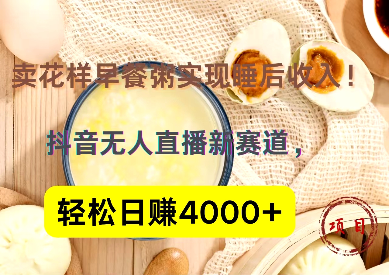 抖音卖花样早餐粥直播新赛道，轻松日赚4000+实现睡后收入！-优创网