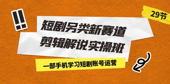 短剧另类新赛道剪辑解说实操班：一部手机学习短剧账号运营（29节 价值500）-优创网