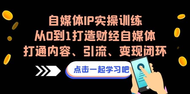 自媒体IP实操训练，从0到1打造财经自媒体，打通内容、引流、变现闭环-优创网