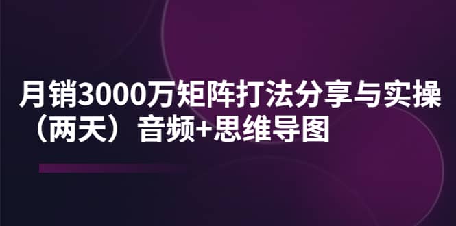 某线下培训：月销3000万矩阵打法分享与实操（两天）音频+思维导图-优创网