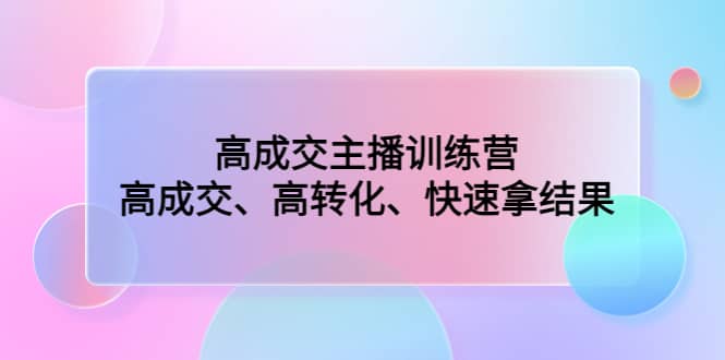 高成交主播训练营：高成交、高转化、快速拿结果-优创网