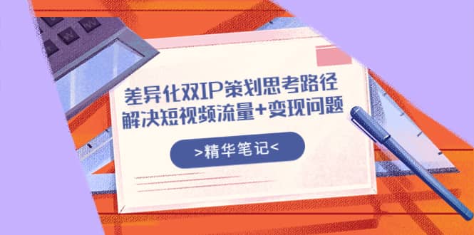 差异化双IP策划思考路径，解决短视频流量+变现问题（精华笔记）-优创网