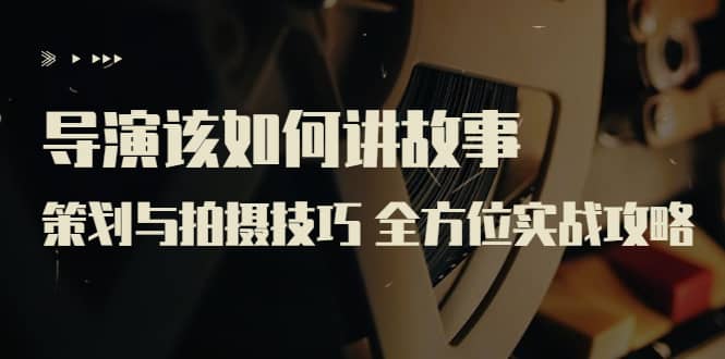 导演该如何讲故事：策划与拍摄技巧 全方位实战攻略（8节课 原价799）-优创网