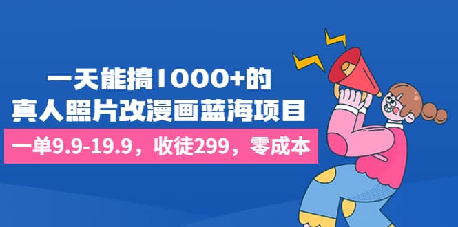 一天能搞1000+的，真人照片改漫画蓝海项目，一单9.9-19.9，收徒299，零成本-优创网