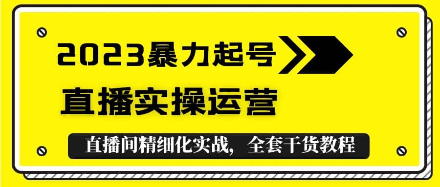 2023暴力起号+直播实操运营，全套直播间精细化实战，全套干货教程-优创网