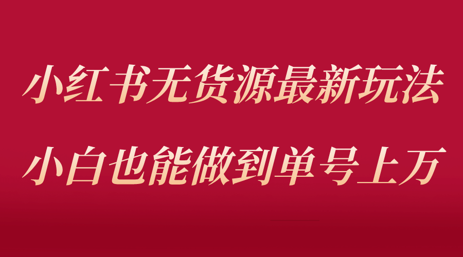 小红书无货源最新螺旋起号玩法，电商小白也能做到单号上万（收费3980）-优创网