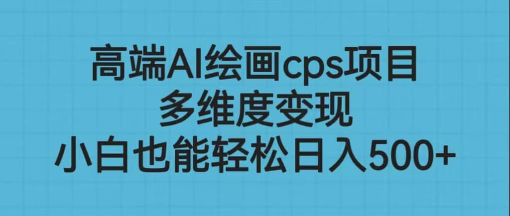高端AI绘画cps项目，多维度变现，小白也能轻松日入500+-优创网